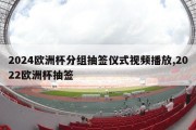 2024欧洲杯分组抽签仪式视频播放,2022欧洲杯抽签