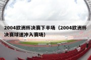 2004欧洲杯决赛下半场（2004欧洲杯决赛球迷冲入赛场）