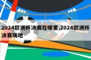 2024欧洲杯决赛在哪里,2024欧洲杯决赛场地