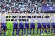 2024欧洲杯决赛时间几点钟到几点,欧洲杯决赛2021决赛几点