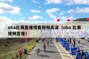 nba比赛直播观看视频高清（nba 比赛视频直播）