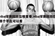 nba球赛回放在哪里看,nba球赛回放在哪个平台可以看