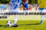 2024英国德国欧洲杯,欧洲杯英国德国比赛时间