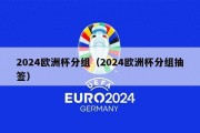 2024欧洲杯分组（2024欧洲杯分组抽签）