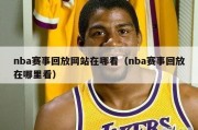 nba赛事回放网站在哪看（nba赛事回放在哪里看）