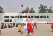 腾讯nba比赛录像回放,腾讯nba回放直播回放