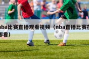 nba比赛直播观看视频（nba直播比赛在哪看）