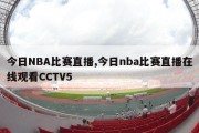 今日NBA比赛直播,今日nba比赛直播在线观看CCTV5