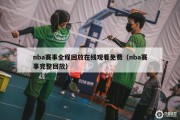 nba赛事全程回放在线观看免费（nba赛事完整回放）