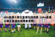 nba直播小霸王直播在线观看（nba直播小霸王直播在线观看免费）