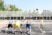 2024欧洲杯推荐,2024欧洲杯预选赛