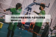 今日nba球赛直播时间,今日nba球赛直播时间几点