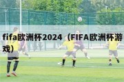 fifa欧洲杯2024（FIFA欧洲杯游戏）