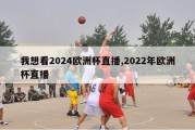 我想看2024欧洲杯直播,2022年欧洲杯直播