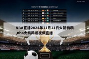 NBA直播2024年11月11日火箭鹈鹕,nba火箭鹈鹕视频直播