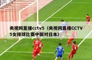 央视网直播cctv5（央视网直播CCTV5女排球比赛中国对日本）