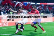 年欧洲杯在哪里,2021年的欧洲杯在哪里进行的