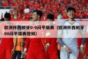 欧洲杯西班牙0-0闷平瑞典（欧洲杯西班牙00闷平瑞典视频）