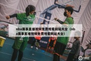 nba赛事直播视频免费观看网站大全（nba赛事直播视频免费观看网站大全）