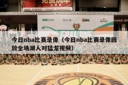 今日nba比赛录像（今日nba比赛录像回放全场湖人对猛龙视频）