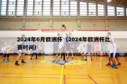 2024年6月欧洲杯（2024年欧洲杯比赛时间）