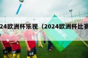 2024欧洲杯乐视（2024欧洲杯比赛时间）