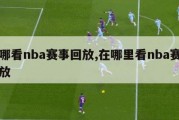 在哪看nba赛事回放,在哪里看nba赛事回放